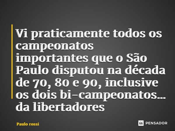⁠Vi praticamente todos os campeonatos importantes que o São Paulo disputou na década de 70, 80 e 90, inclusive os dois bi-campeonatos… da libertadores... Frase de Paulo Rossi.