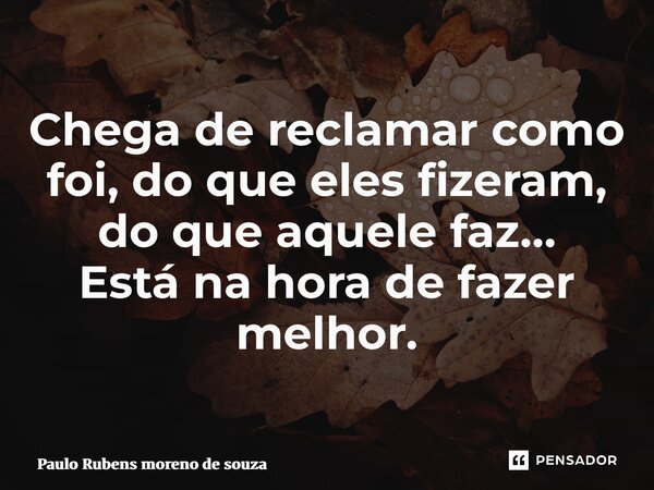 ⁠Chega de reclamar como foi, do que eles fizeram, do que aquele faz… Está na hora de fazer melhor.... Frase de Paulo Rubens Moreno de Souza.