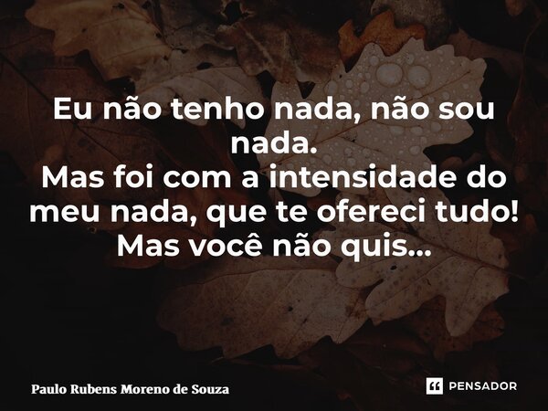 Eu não tenho nada, não sou nada. Mas foi com a intensidade do meu nada, que te ofereci tudo! Mas você não quis… ⁠... Frase de Paulo Rubens Moreno de Souza.