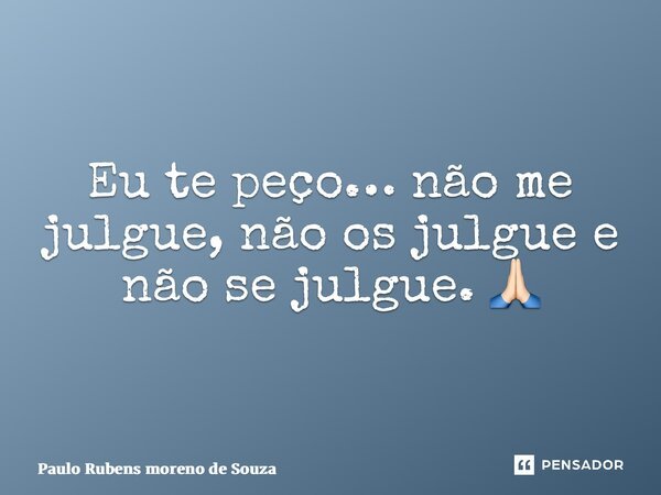 ⁠Eu te peço… não me julgue, não os julgue e não se julgue. 🙏🏻... Frase de Paulo Rubens Moreno de Souza.