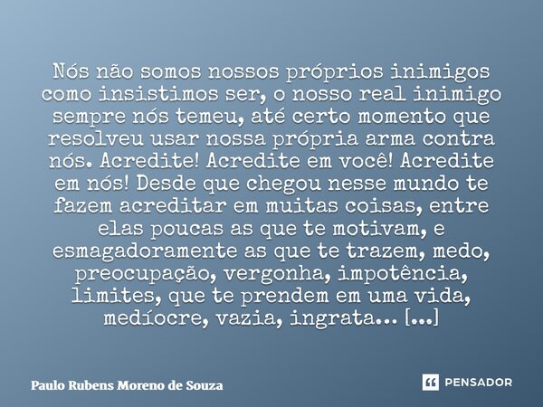 ⁠Nós não somos nossos próprios inimigos como insistimos ser, o nosso real inimigo sempre nós temeu, até certo momento que resolveu usar nossa própria arma contr... Frase de Paulo Rubens Moreno de Souza.