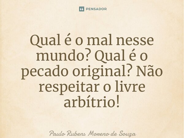 ⁠Qual é o mal nesse mundo? Qual é o pecado original? Não respeitar o livre arbítrio!... Frase de Paulo Rubens Moreno de Souza.