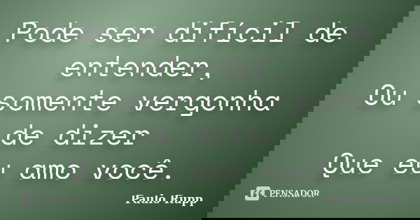 Pode ser difícil de entender, Ou somente vergonha de dizer Que eu amo você.... Frase de Paulo Rupp.