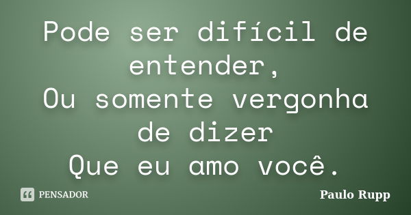 Pode ser difícil de entender, Ou somente vergonha de dizer Que eu amo você.... Frase de Paulo Rupp.