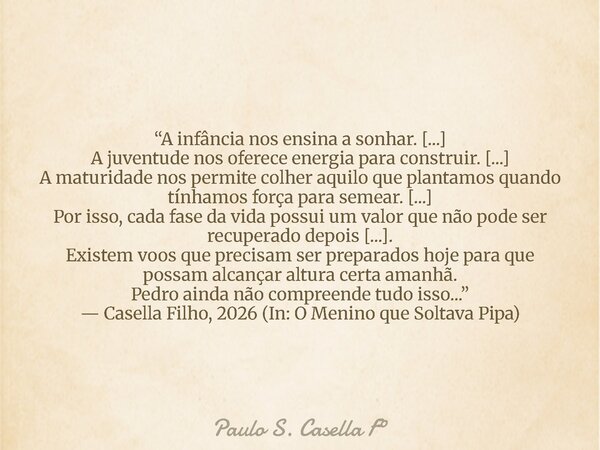 “A infância nos ensina a sonhar. [...] A juventude nos oferece energia para construir. [...] A maturidade nos permite colher aquilo que plantamos quando tínhamo... Frase de Paulo S. Casella F.