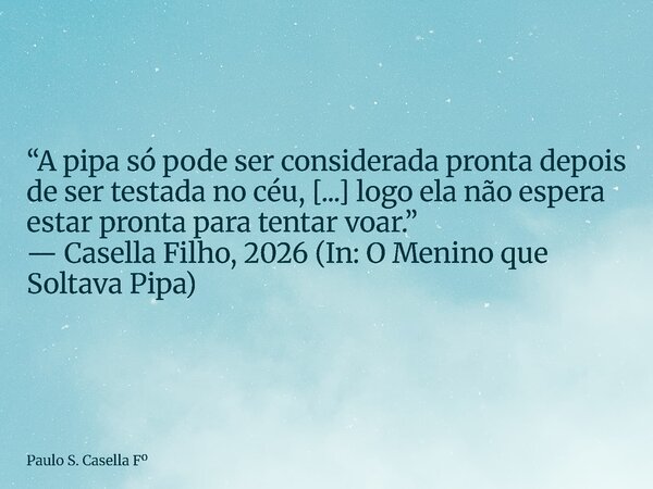 “A pipa só pode ser considerada pronta depois de ser testada no céu, [...] logo ela não espera estar pronta para tentar voar.” — Casella Filho, 2026 (In: O Meni... Frase de Paulo S. Casella F.