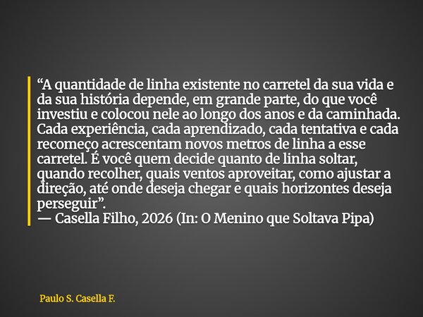 “A quantidade de linha existente no carretel da sua vida e da sua história depende, em grande parte, do que você investiu e colocou nele ao longo dos anos e da ... Frase de Paulo S. Casella F..