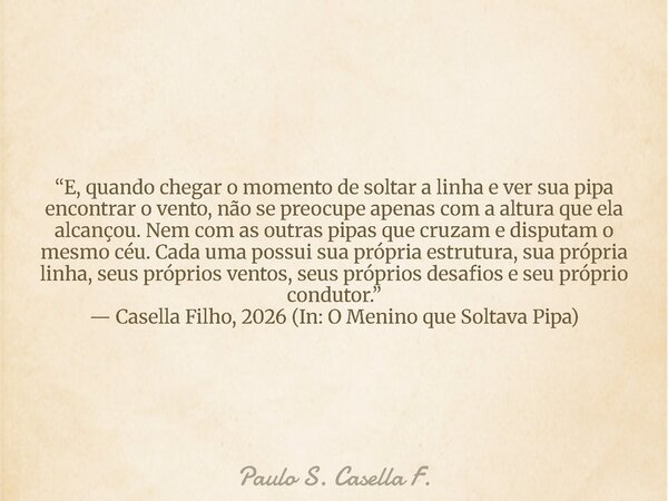 “E, quando chegar o momento de soltar a linha e ver sua pipa encontrar o vento, não se preocupe apenas com a altura que ela alcançou. Nem com as outras pipas qu... Frase de Paulo S. Casella F..