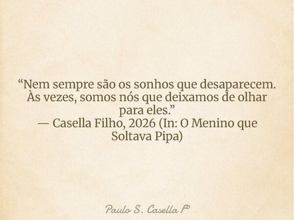 “Nem sempre são os sonhos que desaparecem. Às vezes, somos nós que deixamos de olhar para eles.” — Casella Filho, 2026 (In: O Menino que Soltava Pipa)... Frase de Paulo S. Casella F.