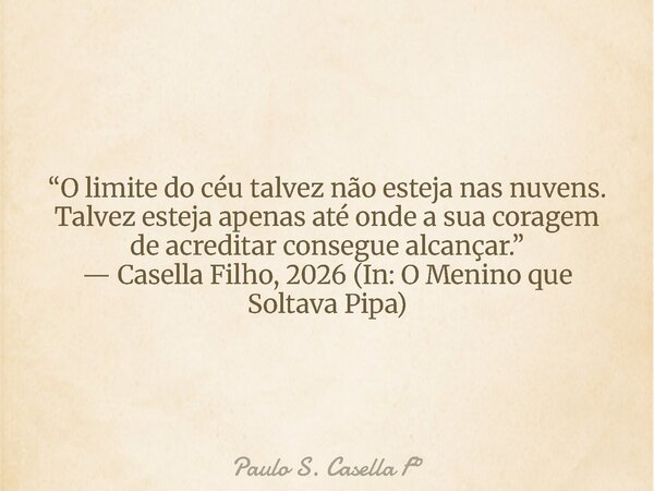 “O limite do céu talvez não esteja nas nuvens. Talvez esteja apenas até onde a sua coragem de acreditar consegue alcançar.” — Casella Filho, 2026 (In: O Menino ... Frase de Paulo S. Casella F.