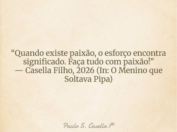 “Quando existe paixão, o esforço encontra significado. Faça tudo com paixão!” — Casella Filho, 2026 (In: O Menino que Soltava Pipa)... Frase de Paulo S. Casella F.
