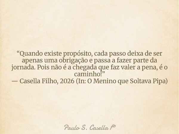 “Quando existe propósito, cada passo deixa de ser apenas uma obrigação e passa a fazer parte da jornada. Pois não é a chegada que faz valer a pena, é o caminho!... Frase de Paulo S. Casella F.