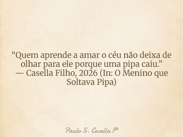 “Quem aprende a amar o céu não deixa de olhar para ele porque uma pipa caiu.” — Casella Filho, 2026 (In: O Menino que Soltava Pipa)... Frase de Paulo S. Casella F.
