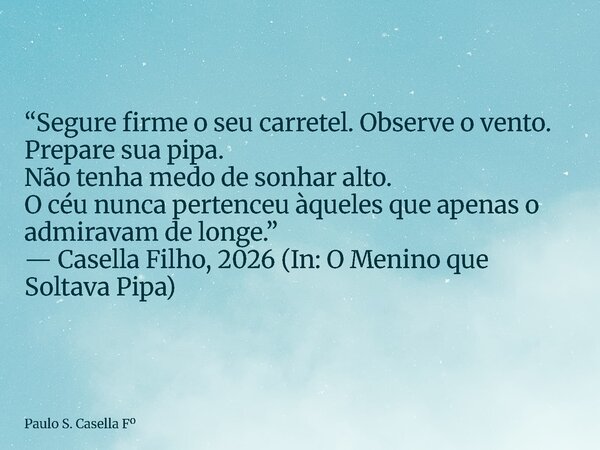 “Segure firme o seu carretel. Observe o vento. Prepare sua pipa. Não tenha medo de sonhar alto. O céu nunca pertenceu àqueles que apenas o admiravam de longe.” ... Frase de Paulo S. Casella F.