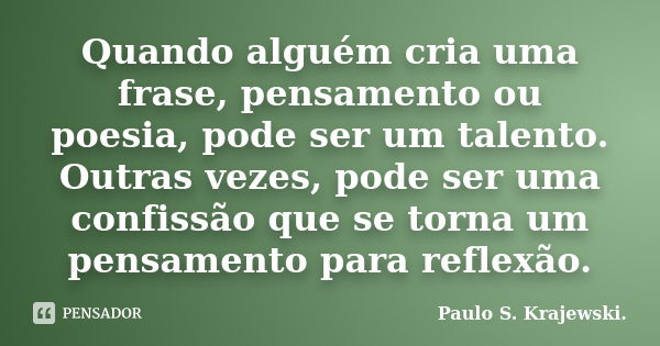 Quando alguém cria uma frase, pensamento ou poesia, pode ser um talento. Outras vezes, pode ser uma confissão que se torna um pensamento para reflexão.... Frase de Paulo S. Krajewski..