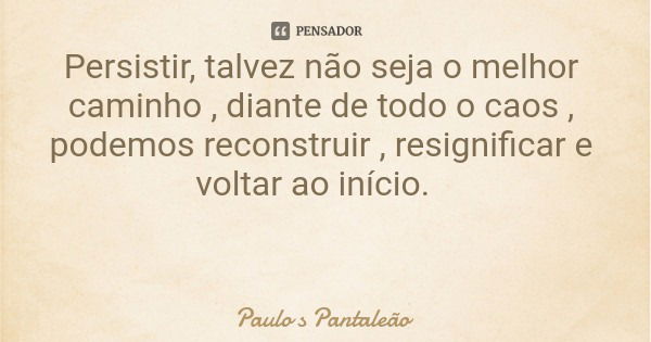 Persistir, talvez não seja o melhor caminho , diante de todo o caos , podemos reconstruir , resignificar e voltar ao início.... Frase de Paulo s Pantaleão.