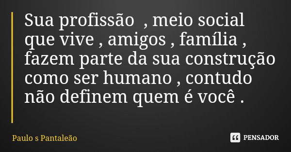 Sua profissão , meio social que vive , amigos , família , fazem parte da sua construção como ser humano , contudo não definem quem é você .... Frase de Paulo s Pantaleão.