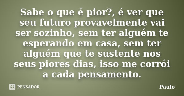 Sabe o que é pior?, é ver que seu futuro provavelmente vai ser sozinho, sem ter alguém te esperando em casa, sem ter alguém que te sustente nos seus piores dias... Frase de Paulo.