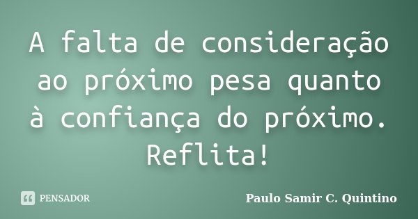 A falta de consideração para com o próximo afeta a confiança do próximo. Reflita!... Frase de Paulo Samir C. Quintino.