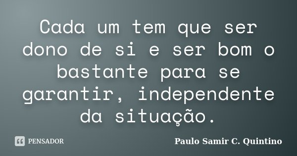 Cada um tem que ser dono de si e ser bom o bastante para se garantir, independente da situação.... Frase de Paulo Samir C. Quintino.