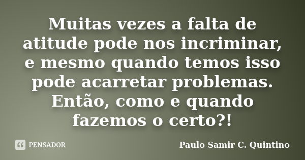 Muitas vezes a falta de atitude pode nos incriminar, e mesmo quando temos isso pode acarretar problemas. Então, como e quando fazemos o certo?!... Frase de Paulo Samir C. Quintino.