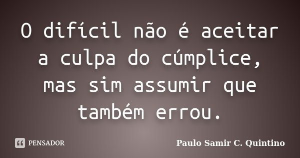 O difícil não é aceitar a culpa do cúmplice, mas sim assumir que também errou.... Frase de Paulo Samir C. Quintino.
