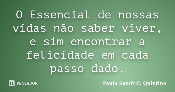 O Essencial de nossas vidas não saber viver, e sim encontrar a felicidade em cada passo dado.... Frase de Paulo Samir C. Quintino.