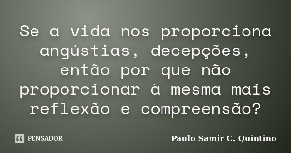 Se a vida nos proporciona angústias, decepções, então por que não proporcionar à mesma mais reflexão e compreensão?... Frase de Paulo Samir C. Quintino.