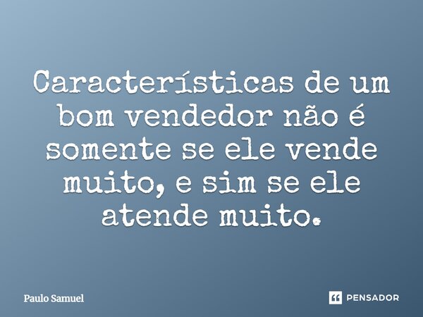 Características de um bom vendedor não é somente se ele vende muito, e sim se ele atende muito.... Frase de Paulo Samuel.