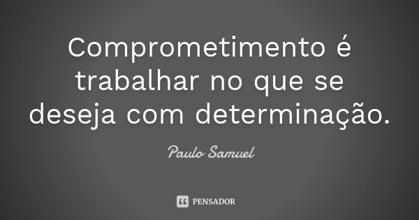 Comprometimento é trabalhar no que se deseja com determinação.... Frase de Paulo Samuel.