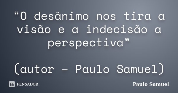 “O desânimo nos tira a visão e a indecisão a perspectiva” (autor – Paulo Samuel)... Frase de Paulo Samuel.