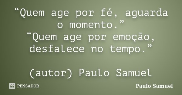“Quem age por fé, aguarda o momento.” “Quem age por emoção, desfalece no tempo.” (autor) Paulo Samuel... Frase de Paulo Samuel.