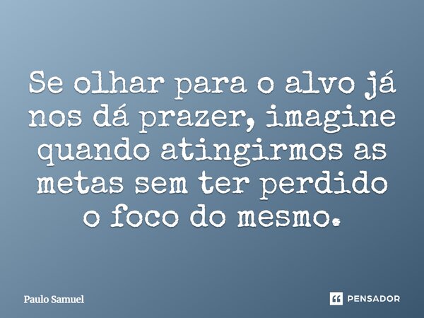 Se olhar para o alvo já nos dá prazer, imagine quando atingirmos as metas sem ter perdido o foco do mesmo.... Frase de Paulo Samuel.