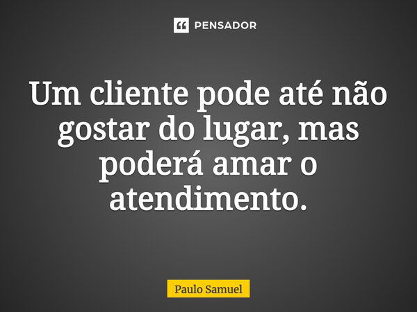 Um cliente pode até não gostar do lugar, mas poderá amar o atendimento.... Frase de Paulo Samuel.