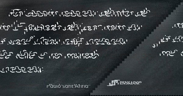 Foi assim nasceu dentro de mim! E quando dei por mim eu ja era você Criou raiz, cresceu me fez feliz e no mundo cresceu.... Frase de Paulo Sant'Anna.