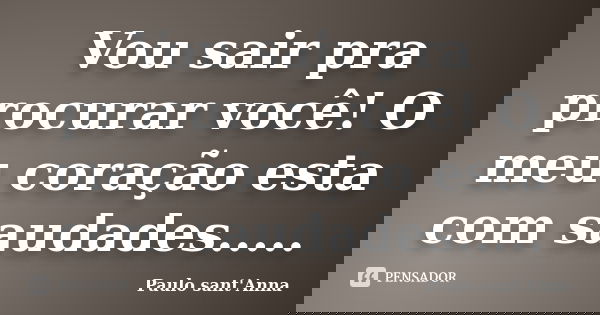 Vou sair pra procurar você! O meu coração esta com saudades........ Frase de Paulo Sant'Anna.