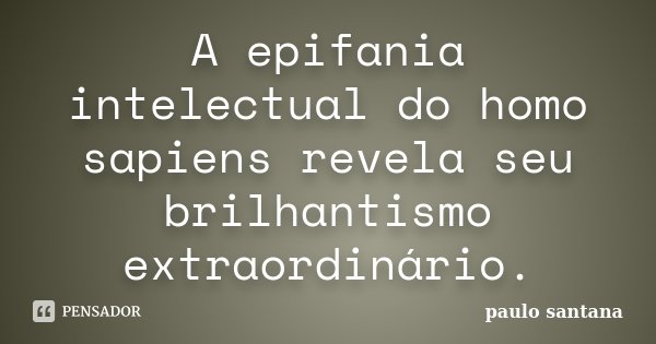 A epifania intelectual do homo sapiens revela seu brilhantismo extraordinário.... Frase de Paulo Santana.