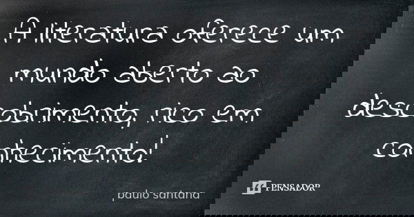 A literatura oferece um mundo aberto ao descobrimento, rico em conhecimento!... Frase de Paulo Santana.