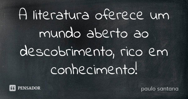 A literatura oferece um mundo aberto ao descobrimento, rico em conhecimento!... Frase de Paulo Santana.