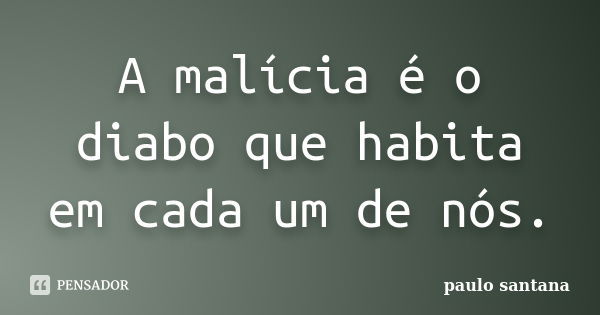 A malícia é o diabo que habita em cada um de nós.... Frase de Paulo Santana.