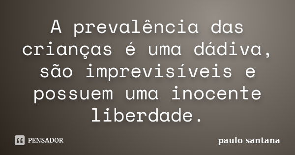 A prevalência das crianças é uma dádiva, são imprevisíveis e possuem uma inocente liberdade.... Frase de Paulo Santana.