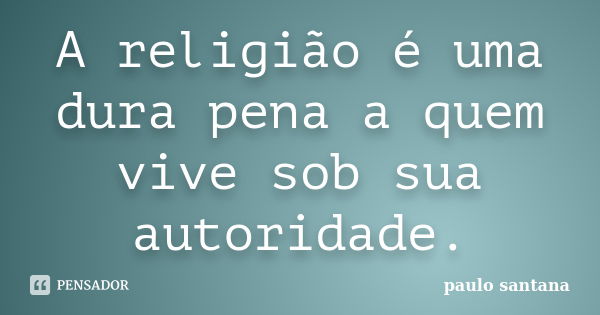 A religião é uma dura pena a quem vive sob sua autoridade.... Frase de Paulo Santana.