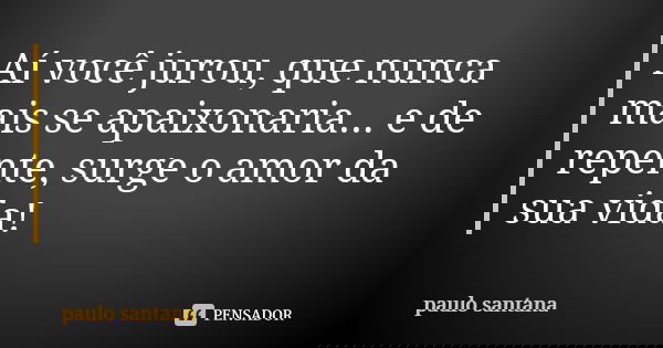 Aí você jurou, que nunca mais se apaixonaria... e de repente, surge o amor da sua vida!... Frase de Paulo Santana.