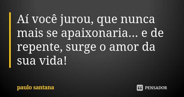 Aí você jurou, que nunca mais se apaixonaria... e de repente, surge o amor da sua vida!... Frase de Paulo Santana.