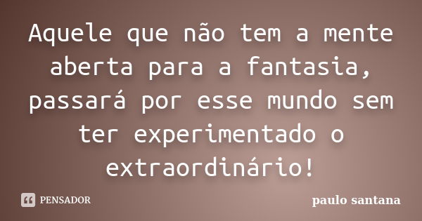 Aquele que não tem a mente aberta para a fantasia, passará por esse mundo sem ter experimentado o extraordinário!... Frase de Paulo Santana.