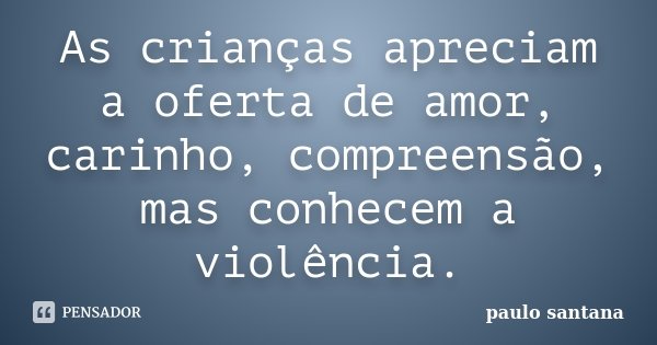 As crianças apreciam a oferta de amor, carinho, compreensão, mas conhecem a violência.... Frase de Paulo Santana.