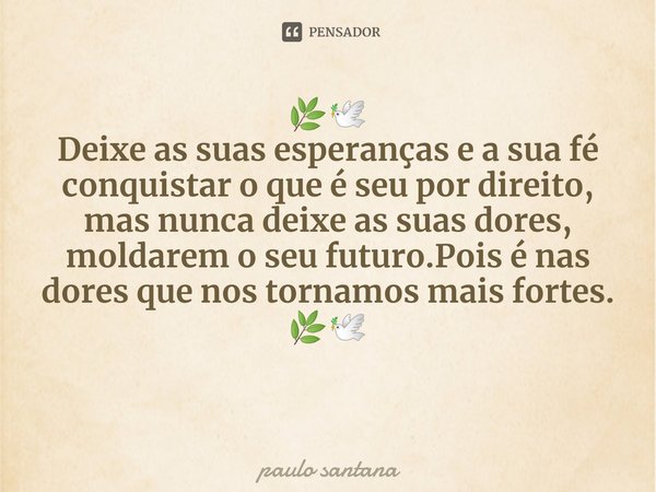 🌿🕊️
Deixe as suas esperanças e a sua fé
conquistar o que é seu por direito, mas nunca deixe as suas dores, moldarem o seu futuro.Pois é nas dores que nos tornam... Frase de paulo santana.