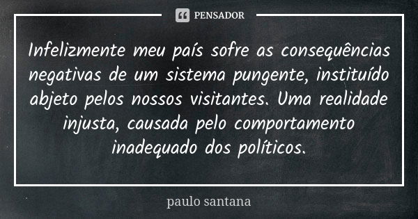 Infelizmente meu país sofre as consequências negativas de um sistema pungente, instituído abjeto pelos nossos visitantes. Uma realidade injusta, causada pelo co... Frase de Paulo Santana.