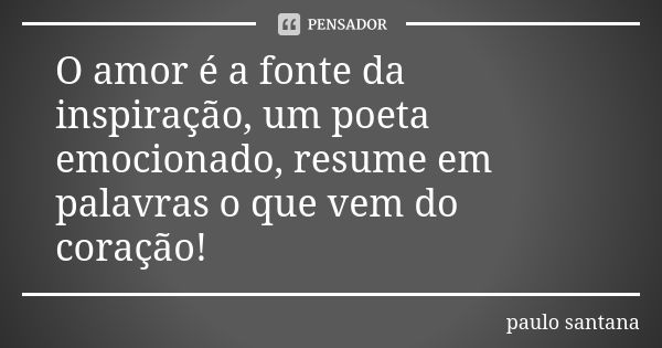 O amor é a fonte da inspiração, um poeta emocionado, resume em palavras o que vem do coração!... Frase de Paulo Santana.