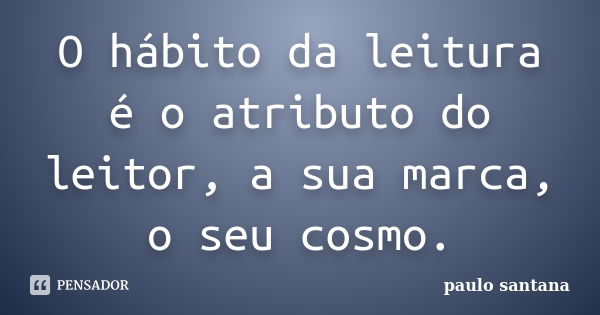 O hábito da leitura é o atributo do leitor, a sua marca, o seu cosmo.... Frase de Paulo Santana.